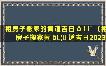 租房子搬家的黄道吉日 🌴 （租房子搬家黄 🦋 道吉日2023年10月查询）